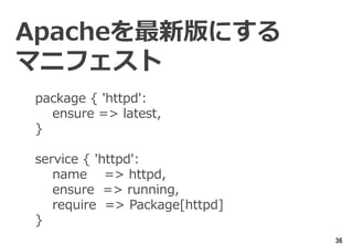 36
Apacheを最新版にする
マニフェスト
package { 'httpd':
ensure => latest,
}
service { 'httpd':
name => httpd,
ensure => running,
require => Package[httpd]
}
 