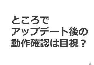 37
ところで
アップデート後の
動作確認は目視？
 