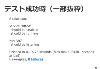41
# rake spec
Service "httpd"
should be enabled
should be running
Port "80"
should be listening
Finished in 0.19273 seconds (files took 0.64301 seconds
to load)
4 examples, 0 failures
テスト成功時（一部抜粋）
 
