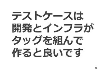 43
テストケースは
開発とインフラが
タッグを組んで
作ると良いです
 
