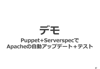 47
デモ
Puppet+Serverspecで
Apacheの自動アップデート＋テスト
 