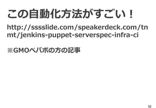 52
この自動化方法がすごい！
http://sssslide.com/speakerdeck.com/tn
mt/jenkins-puppet-serverspec-infra-ci
※GMOペパボの方の記事
 