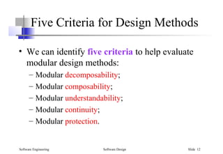 Software Engineering Software Design Slide 12
Five Criteria for Design Methods
• We can identify five criteria to help evaluate
modular design methods:
– Modular decomposability;
– Modular composability;
– Modular understandability;
– Modular continuity;
– Modular protection.
 