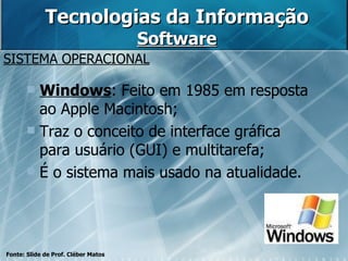 Tecnologias da Informação Software SISTEMA OPERACIONAL Fonte: Slide de Prof. Cléber Matos Windows : Feito em 1985 em resposta ao Apple Macintosh; Traz o conceito de interface gráfica para usuário (GUI) e multitarefa;  É o sistema mais usado na atualidade. 