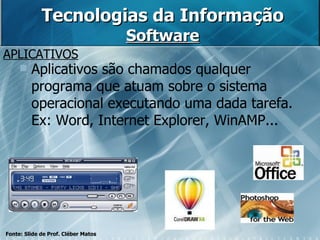 Tecnologias da Informação Software APLICATIVOS Fonte: Slide de Prof. Cléber Matos Aplicativos são chamados qualquer programa que atuam sobre o sistema operacional executando uma dada tarefa. Ex: Word, Internet Explorer, WinAMP... 