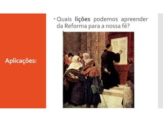 Aplicações:
 Quais lições podemos apreender
da Reforma para a nossa fé?
 