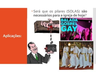 Aplicações:
 Será que os pilares (SOLAS) são
necessários para a igreja de hoje?
 