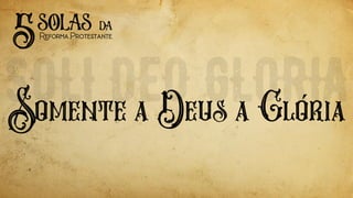 Somente a Deus a Gloria
5solas
ReformaProtestante
da
´
 