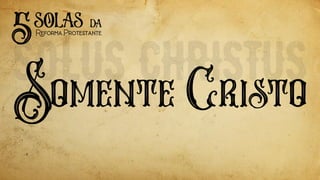 Somente Cristo
5solas
ReformaProtestante
da
 