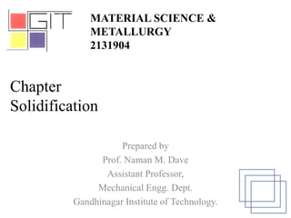 Chapter
Solidification
Prepared by
Prof. Naman M. Dave
Assistant Professor,
Mechanical Engg. Dept.
Gandhinagar Institute of Technology.
MATERIAL SCIENCE &
METALLURGY
2131904
 