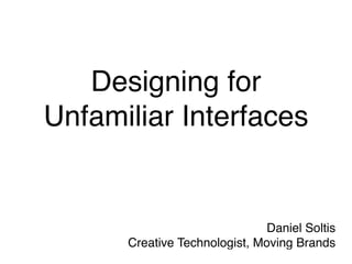 Designing for
Unfamiliar Interfaces


                               Daniel Soltis
      Creative Technologist, Moving Brands
 