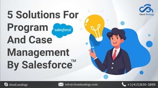 5 Solutions For
Program
And Case
Management
By Salesforce
cloud.analogy info@cloudanalogy.com +1(415)830-3899
TM
 