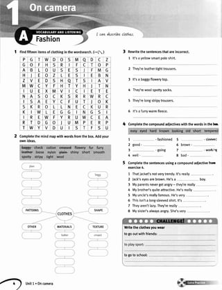 I cavtdescrtbeclothu.
Fashion
1 finOfifteenitemsofclothinginthewordsearch.(-l )
Completethemindmapwithwordsfromthebox.Addyour
ownideas.
Rewritethesentencesthatareincorrect.
1 lt'sayellowsmartpoloshirt.
2 They'releathertighttrousers.
3 lt'sa baggyflowerytop.
4 They'rewoolspottysocks.
5 They'relongstripytrousers.
6 lt'sa furrywarmfleece.
4 Completethecompoundadiectiveswiththewordsinthebq.
1 -fashioned 5 -sleeve:
2 good- 6 brown-
3 -going 7 -workirg
4 wel[- 8 bad-
Completethesentencesusinga compoundadiectivefrorr
exercise4.
1 Thatjacket'snotverytrendy.lt'sreally
2 Jack'seyesarebrown.He'sa boy.
3 Myparentsnevergetangry- they'rereally
4 Mybrothe/squiteattractive.He'sreally
5 Myuncle'sreallyfamous.He'svery
6 Thisisn'ta long-sleevedshirt.lt's
7 Theyaren'tlazy.They'rereatly
8 Mysister'salwaysangry.She'svery
P G T W D o S M o D C z
G o F H S R F C T o P
A B L o U S E S F M G
H E o Z L E S E B N
Z V E D S H o T S A V
M W c Y F H T Y H I T N
U E X M V c E T E
N A S o C K S R R W R c
I S A E Y C F U T l o K
S K R o L L N E C K U R
K W L E G G I N G S
I R E W F Y R U W C E A
R T D G o J U M P E R P
T W Y V D U S T F S U
Writetheclothesyouwear
to gooutwithfriends:
to goto school:
unitl'oncamera
 