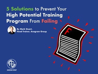 5 Solutions to Prevent Your
High Potential Training
Program From Failing
By Mark Stuart,
Head Trainer, Anagram Group
 