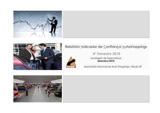 Relatório Indicador de Confiança Autoshoppings

                 4º Trimestre 2010
               Sondagem de Expectativas
                    Setembro/2010

          Associação Nacional de Auto Shoppings / Seção SP
 