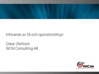 World-Class-Manufacturing.com
Införande av 5S och operatörstillsyn
Oskar Olofsson
WCM Consulting AB
World-Class-Manufacturing.com
 