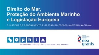 Direito do Mar,
Proteção do Ambiente Marinho
e Legislação Europeia
O SISTEMA DO ORDENAMENTO E GESTÃO DO ESPAÇO MARÍTIMO NACIONAL
 
