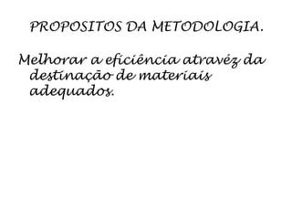 PROPOSITOS DA METODOLOGIA.

Melhorar a eficiência atravéz da
 destinação de materiais
 adequados.
 