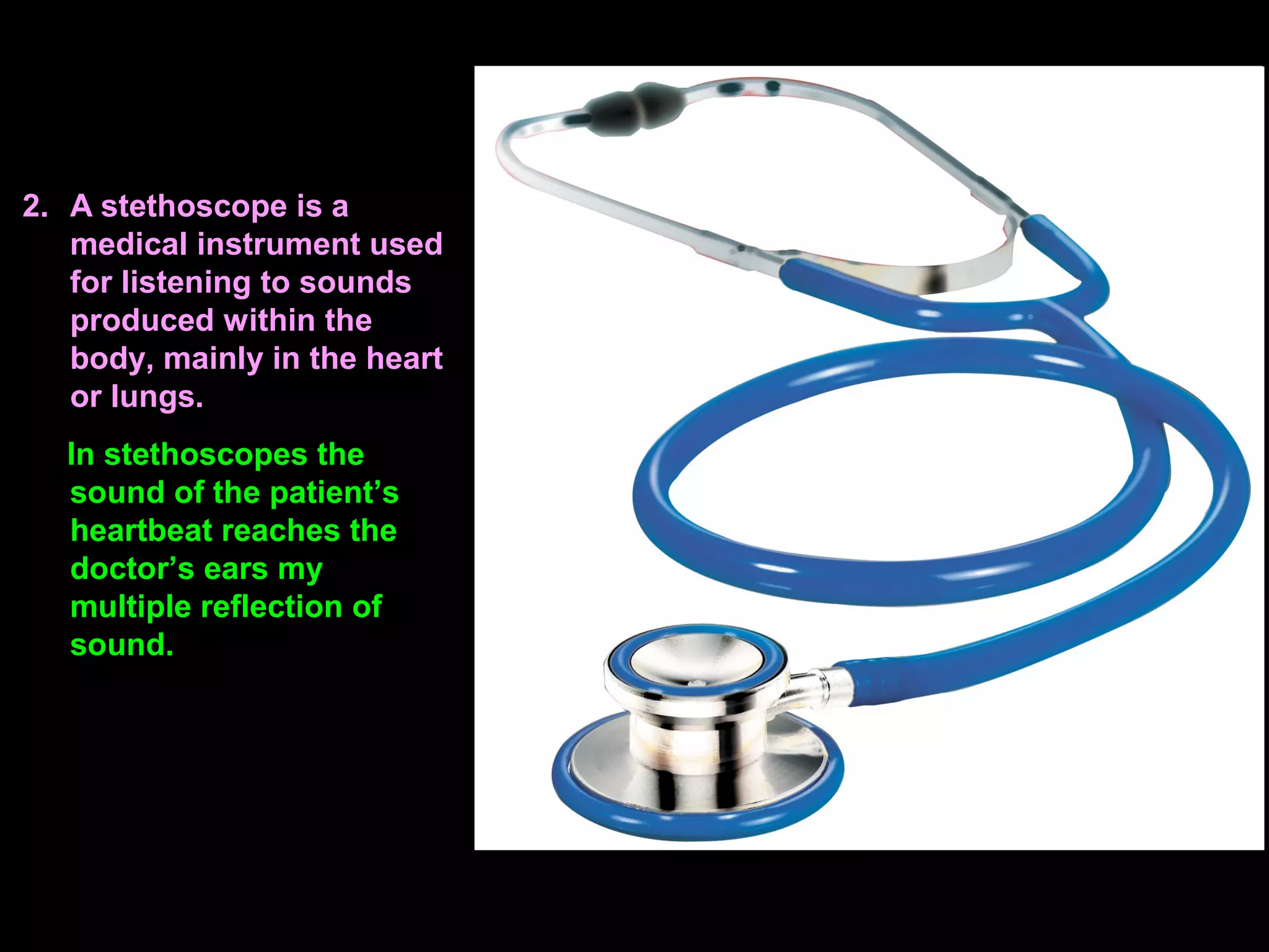 2. A stethoscope is a
medical instrument used
for listening to sounds
produced within the
body, mainly in the heart
or lungs.
In stethoscopes the
sound of the patient’s
heartbeat reaches the
doctor’s ears my
multiple reflection of
sound.
 
