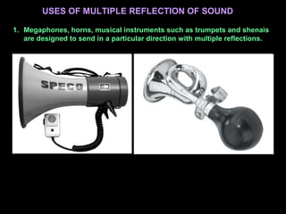 USES OF MULTIPLE REFLECTION OF SOUND
1. Megaphones, horns, musical instruments such as trumpets and shenais
are designed to send in a particular direction with multiple reflections.
 