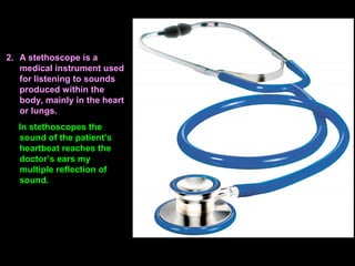 2. A stethoscope is a
medical instrument used
for listening to sounds
produced within the
body, mainly in the heart
or lungs.
In stethoscopes the
sound of the patient’s
heartbeat reaches the
doctor’s ears my
multiple reflection of
sound.
 