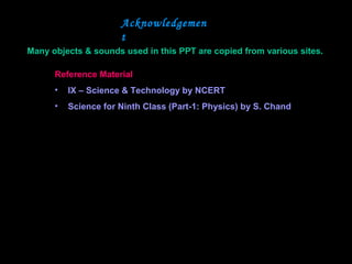 Acknowledgemen
t
Reference Material
• IX – Science & Technology by NCERT
• Science for Ninth Class (Part-1: Physics) by S. Chand
Many objects & sounds used in this PPT are copied from various sites.
 