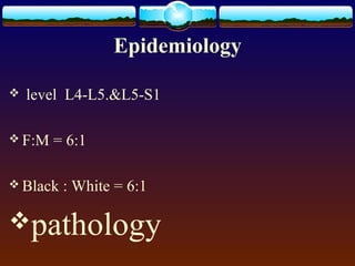 Epidemiology
 level L4-L5.&L5-S1
 F:M = 6:1
 Black : White = 6:1
pathology
 
