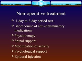 Non-operative treatment
 1-day to 2-day period rest-
 short course of anti-inflammatory
medications
 Physiotherapy
 Spinal support
 Modification of activity
 Psychological support
 Epidural injection
 