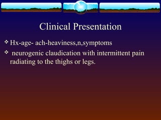 Clinical Presentation
 Hx-age- ach-heaviness,n,symptoms
 neurogenic claudication with intermittent pain
radiating to the thighs or legs.
 