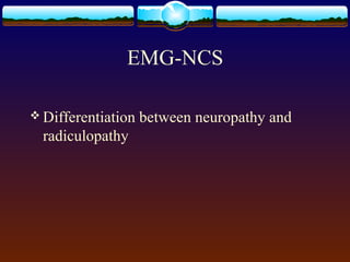 EMG-NCS
 Differentiation between neuropathy and
radiculopathy
 