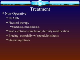 Treatment
 Non-Operative
 NSAIDs
 Physical therapy
Stretching, strengthening,
 heat, electrical stimulation,Activity modification
 Bracing- especially w/ spondylolisthesis
 Steroid injection-
 