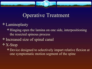 Operative Treatment
 Laminoplasty
 Hinging open the lamina on one side, interpositioning
the resected spinous process
 Increased size of spinal canal
 X-Stop
 Device designed to selectively impart relative flexion at
one symptomatic motion segment of the spine
 