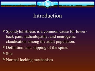 Introduction
 Spondylolisthesis is a common cause for lower-
back pain, radiculopathy, and neurogenic
claudication among the adult population.
 Definition: ant. slipping of the spine.
 Site
 Normal locking mechanism
 