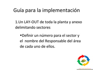 1.Un LAY-OUT de toda la planta y anexo
delimitando sectores
•Definir un número para el sector y
el nombre del Responsable del área
de cada uno de ellos.
Guía para la implementación
 