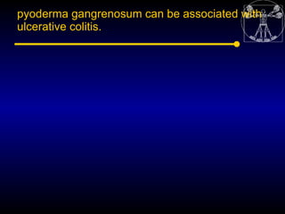 pyoderma gangrenosum can be associated with
ulcerative colitis.
 