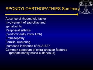 SPONDYLOARTHOPATHIES Summary

Absence of rheumatoid factor
Involvement of sacroiliac and
spinal joints
Peripheral arthriti...
