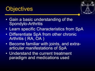 Objectives
• Gain a basic understanding of the
  Spondylo-Arthritis
• Learn specific Characteristics from SpA
• Differenti...