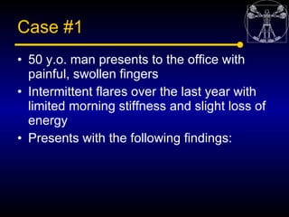 Case #1
• 50 y.o. man presents to the office with
  painful, swollen fingers
• Intermittent flares over the last year with...