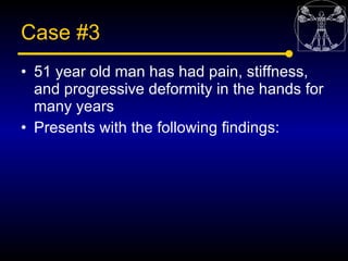 Case #3
• 51 year old man has had pain, stiffness,
  and progressive deformity in the hands for
  many years
• Presents wi...