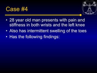 Case #4
• 28 year old man presents with pain and
  stiffness in both wrists and the left knee
• Also has intermittent swel...