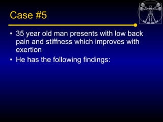 Case #5
• 35 year old man presents with low back
  pain and stiffness which improves with
  exertion
• He has the followin...