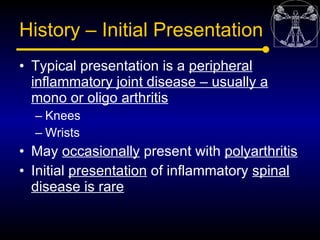 History – Initial Presentation
• Typical presentation is a peripheral
  inflammatory joint disease – usually a
  mono or o...