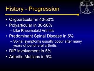 History - Progression
• Oligoarticular in 40-50%
• Polyarticular in 30-50%
  – Like Rheumatoid Arthritis
• Predominant Spi...