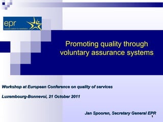 Promoting quality through
                            voluntary assurance systems



Workshop at European Conference on quality of services

Luxembourg-Bonnevoi, 21 October 2011



                                        Jan Spooren, Secretary General EPR
                                                                       1
 