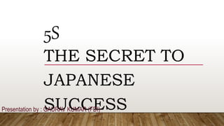5S
THE SECRET TO
JAPANESE
SUCCESSPresentation by : GAURAV KUMAR (FDI)
 