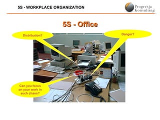 5S - WORKPLACE ORGANIZATION



                  5S - Office
  Distribution?                 Danger?




Can you focus
on your work in
 such chaos?
 