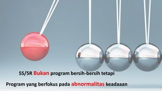 5S/5R Bukan program bersih-bersih tetapi
Program yang berfokus pada abnormalitas keadaaan
 