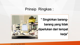 Prinsip Ringkas :
“ Singkirkan barang-
barang yang tidak
diperlukan dari tempat
kerja”
HCSI Learning | Basic 5S/5R
 