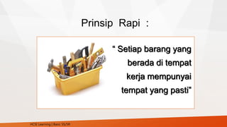 Prinsip Rapi :
“ Setiap barang yang
berada di tempat
kerja mempunyai
tempat yang pasti”
HCSI Learning | Basic 5S/5R
 