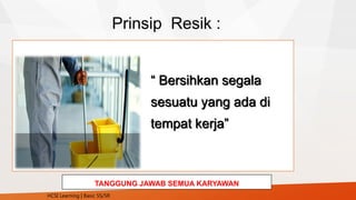 TANGGUNG JAWAB SEMUA KARYAWAN
Prinsip Resik :
“ Bersihkan segala
sesuatu yang ada di
tempat kerja”
HCSI Learning | Basic 5S/5R
 